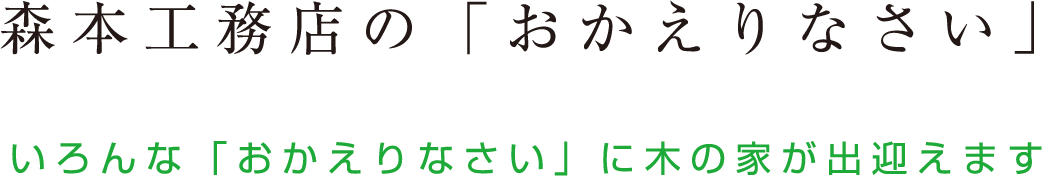 森本工務店の「おかえりなさい」 いろんな「おかえりなさい」に木の家が出迎えます